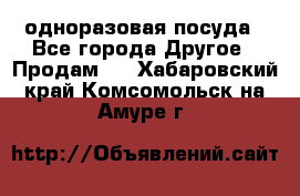 одноразовая посуда - Все города Другое » Продам   . Хабаровский край,Комсомольск-на-Амуре г.